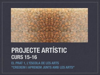 PROJECTE ARTÍSTIC
CURS 15-16
EL PRAT 1, L'ESCOLA DE LES ARTS
"CREIXEM I APRENEM JUNTS AMB LES ARTS"
 