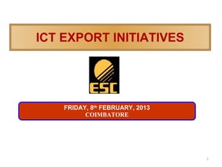 ICT EXPORT INITIATIVES




    FRIDAY, 8th FEBRUARY, 2013
          COIMBATORE




                                 1
 