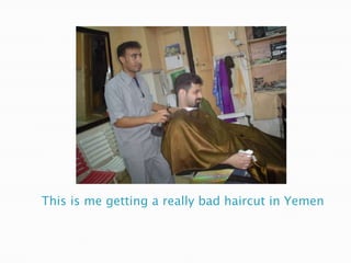 This is me getting a really bad haircut in Yemen
 