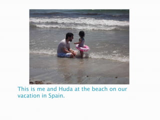 This is me and Huda at the beach on our
vacation in Spain.
 