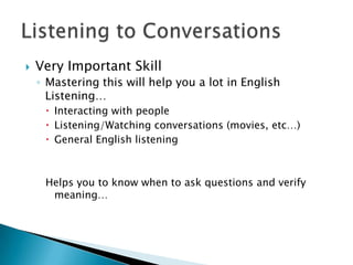    Very Important Skill
    ◦ Mastering this will help you a lot in English
      Listening…
      Interacting with people
      Listening/Watching conversations (movies, etc…)
      General English listening



     Helps you to know when to ask questions and verify
      meaning…
 