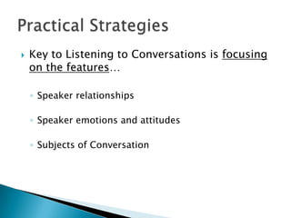    Key to Listening to Conversations is focusing
    on the features…

    ◦ Speaker relationships

    ◦ Speaker emotions and attitudes

    ◦ Subjects of Conversation
 