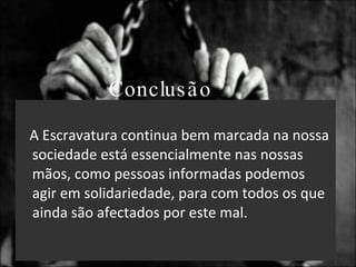 Conclusão A Escravatura continua bem marcada na nossa sociedade está essencialmente nas nossas mãos, como pessoas informadas podemos agir em solidariedade, para com todos os que ainda são afectados por este mal. 