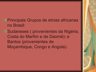 Principais Grupos de etnias africanas no Brasil: Sudaneses ( provenientes da Nigéria, Costa do Marfim e de Daomé); e Bantos (provenientes de Moçambique, Congo e Angola). 