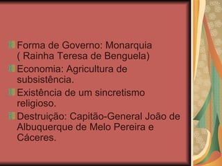 Forma de Governo: Monarquia ( Rainha Teresa de Benguela) Economia: Agricultura de subsistência. Existência de um sincretismo religioso. Destruição: Capitão-General João de Albuquerque de Melo Pereira e Cáceres. 