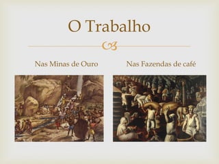 O Trabalho

Nas Minas de Ouro

Nas Fazendas de café

 
