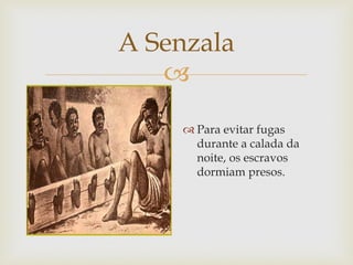 A Senzala

 Para evitar fugas
durante a calada da
noite, os escravos
dormiam presos.

 