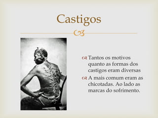 Castigos

 Tantos os motivos
quanto as formas dos
castigos eram diversas
 A mais comum eram as
chicotadas. Ao lado as
marcas do sofrimento.

 