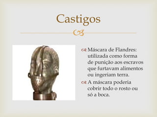 Castigos

 Máscara de Flandres:
utilizada como forma
de punição aos escravos
que furtavam alimentos
ou ingeriam terra.
 A máscara poderia
cobrir todo o rosto ou
só a boca.

 