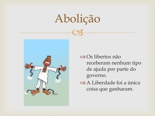 Abolição

 Os libertos não
receberam nenhum tipo
de ajuda por parte do
governo.
 A Liberdade foi a única
coisa que ganharam.

 