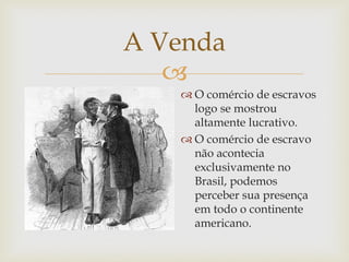 A Venda

 O comércio de escravos
logo se mostrou
altamente lucrativo.
 O comércio de escravo
não acontecia
exclusivamente no
Brasil, podemos
perceber sua presença
em todo o continente
americano.

 