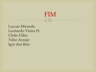 
Luccas Miranda
Leonardo Vieira H.
Clelio Filho
Túlio Araújo
Igor dos Reis
FIM
 