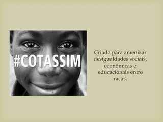 Criada para amenizar
desigualdades sociais,
econômicas e
educacionais entre
raças.
 