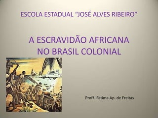 ESCOLA ESTADUAL “JOSÉ ALVES RIBEIRO”


  A ESCRAVIDÃO AFRICANA
    NO BRASIL COLONIAL



                   Profª. Fatima Ap. de Freitas
 