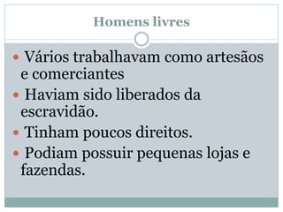 Homens livres
 Vários trabalhavam como artesãos
e comerciantes
 Haviam sido liberados da
escravidão.
 Tinham poucos direitos.
 Podiam possuir pequenas lojas e
fazendas.
 