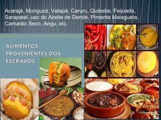 Acarajé, Munguzá, Vatapá, Caruru, Quibebe, Feijoada,
Sarapatel, uso do Azeite de Dendé, Pimenta Malagueta,
Camarão Seco, Angu, etc.
 