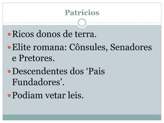 Patrícios
Ricos donos de terra.
Elite romana: Cônsules, Senadores
e Pretores.
Descendentes dos ‘Pais
Fundadores’.
Podiam vetar leis.
 