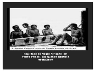 Realidade do Negro Africano em
vários Países , até quando existiu a
            escravidão
 