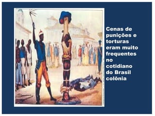 Cenas de
punições e
torturas
eram muito
frequentes
no
cotidiano
do Brasil
colônia
 