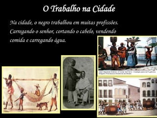 O Trabalho na Cidade
Na cidade, o negro trabalhou em muitas profissões.
Carregando o senhor, cortando o cabelo, vendendo
comida e carregando água.
 