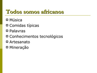 Todos somos africanos Música Comidas típicas Palavras Conhecimentos tecnológicos Artesanato Mineração 