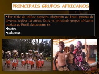  Por meio do tráfico negreiro, chegaram ao Brasil pessoas de
diversas regiões da África. Entre os principais grupos africanos
trazidos ao Brasil, destacaram-se:
bantos
sudaneses
 