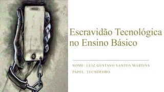 Escravidão Tecnológica
no Ensino Básico
NOME: LUIZ GUSTAVO SANTOS MARTINS
PAPEL: TECNÓFOBO
 