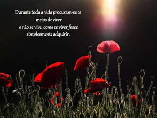 Durante todaa vida procuram-se os
meios de viver
e não se vive, como se viver fosse
simplesmente adquirir.
 