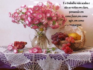 E o trabalho não acaba e
são as noites em claro,
pensando em
como fazer,emcomo
agir, em como
conseguir.
 