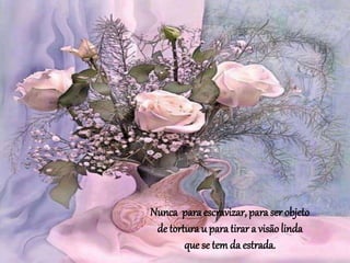 Nunca paraescravizar, para ser objeto
de tortura u para tirar a visão linda
que se temda estrada.
 