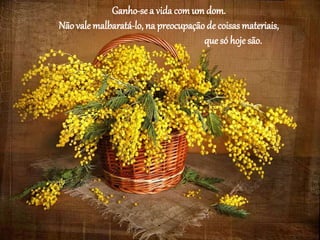 Ganho-sea vida comum dom.
Não vale malbaratá-lo, na preocupação de coisas materiais,
que só hoje são.
 