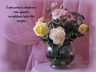 É uma pena se complicar a
vida, quando,
na realidade, tudo é tão
simples.
 