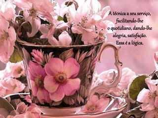 A técnica a seu serviço,
facilitando-lhe
o quotidiano, dando-lhe
alegria, satisfação.
Essa é a lógica.
 