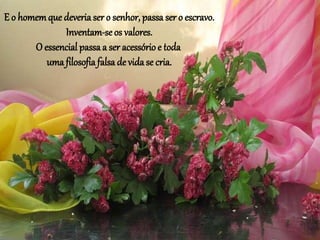 E o homemque deveria ser o senhor, passa ser o escravo.
Inventam-seos valores.
O essencial passaa ser acessório e toda
uma filosofia falsa de vidase cria.
 