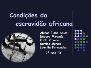 Condições da  escravidão africana Alunas:Elane Sales Débora Miranda Karla Rayane Samira Morais Leonilla Fernandes 2º Ano “D” 