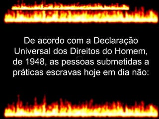 De acordo com a Declaração Universal dos Direitos do Homem, de 1948, as pessoas submetidas a práticas escravas hoje em dia não: 