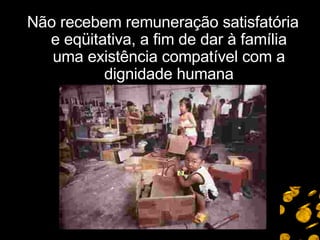 Não recebem remuneração satisfatória e eqüitativa, a fim de dar à família uma existência compatível com a dignidade humana 
