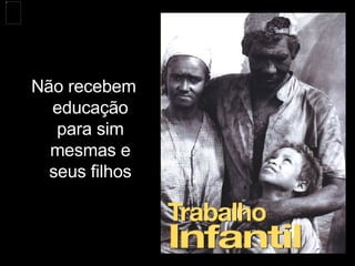 Não recebem educação para sim mesmas e seus filhos 
