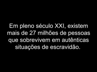 Em pleno século XXI, existem mais de 27 milhões de pessoas que sobrevivem em autênticas situações de escravidão.   