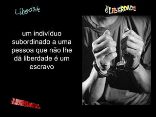 um indivíduo subordinado a uma pessoa que não lhe dá liberdade é um escravo 