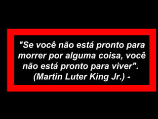 "Se você não está pronto para morrer por alguma coisa, você não está pronto para viver".   (Martin Luter King Jr.) - 
