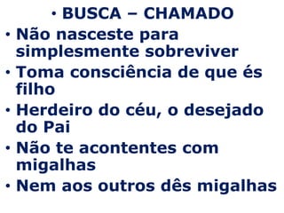 BUSCA – CHAMADONão nasceste para simplesmente sobreviverToma consciência de que és filhoHerdeiro do céu, o desejado do PaiNão te acontentes com migalhasNem aos outros dês migalhas