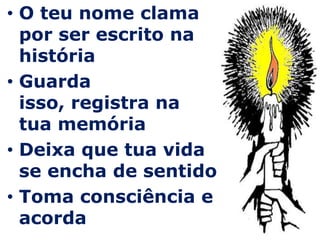O teu nome clama por ser escrito na históriaGuarda isso, registra na tua memóriaDeixa que tua vida se encha de sentidoToma consciência e acorda
