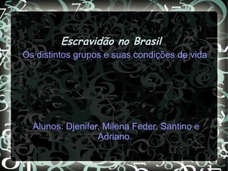 Escravidão no BrasilEscravidão no Brasil
Os distintos grupos e suas condições de vida
Alunos: Djenifer, Milena Feder, Santino e
Adriano.
 