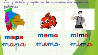 mapa
mimomapa memo
memo mimo
Lee y escribe y repite en tu cuaderno las siguientes
palabras
 
