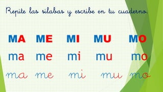 Repite las silabas y escribe en tu cuaderno.
MA ME MI MU MO
ma me mi mu mo
ma me mi mu mo
 