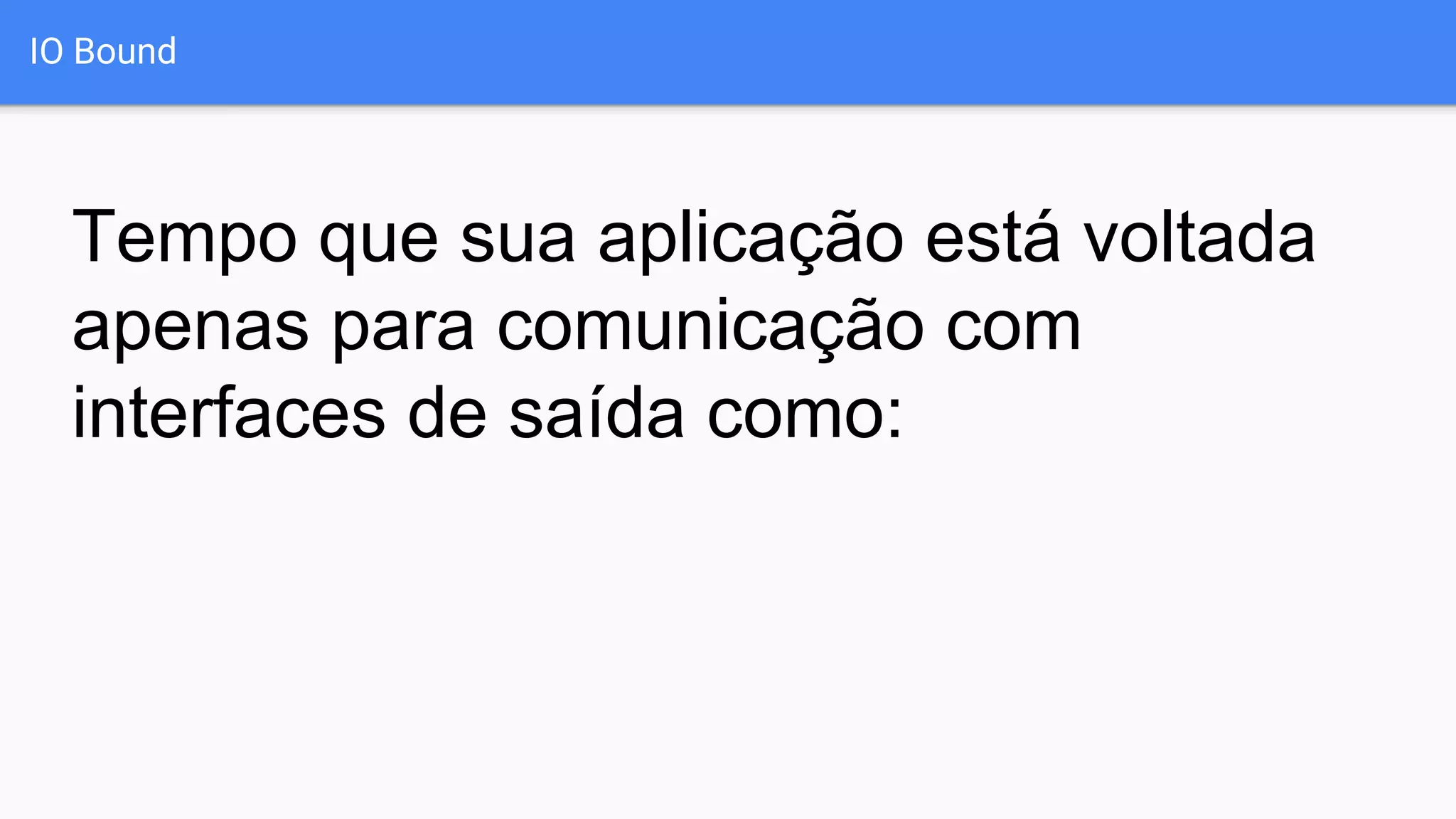 IO Bound
Tempo que sua aplicação está voltada
apenas para comunicação com
interfaces de saída como:
 
