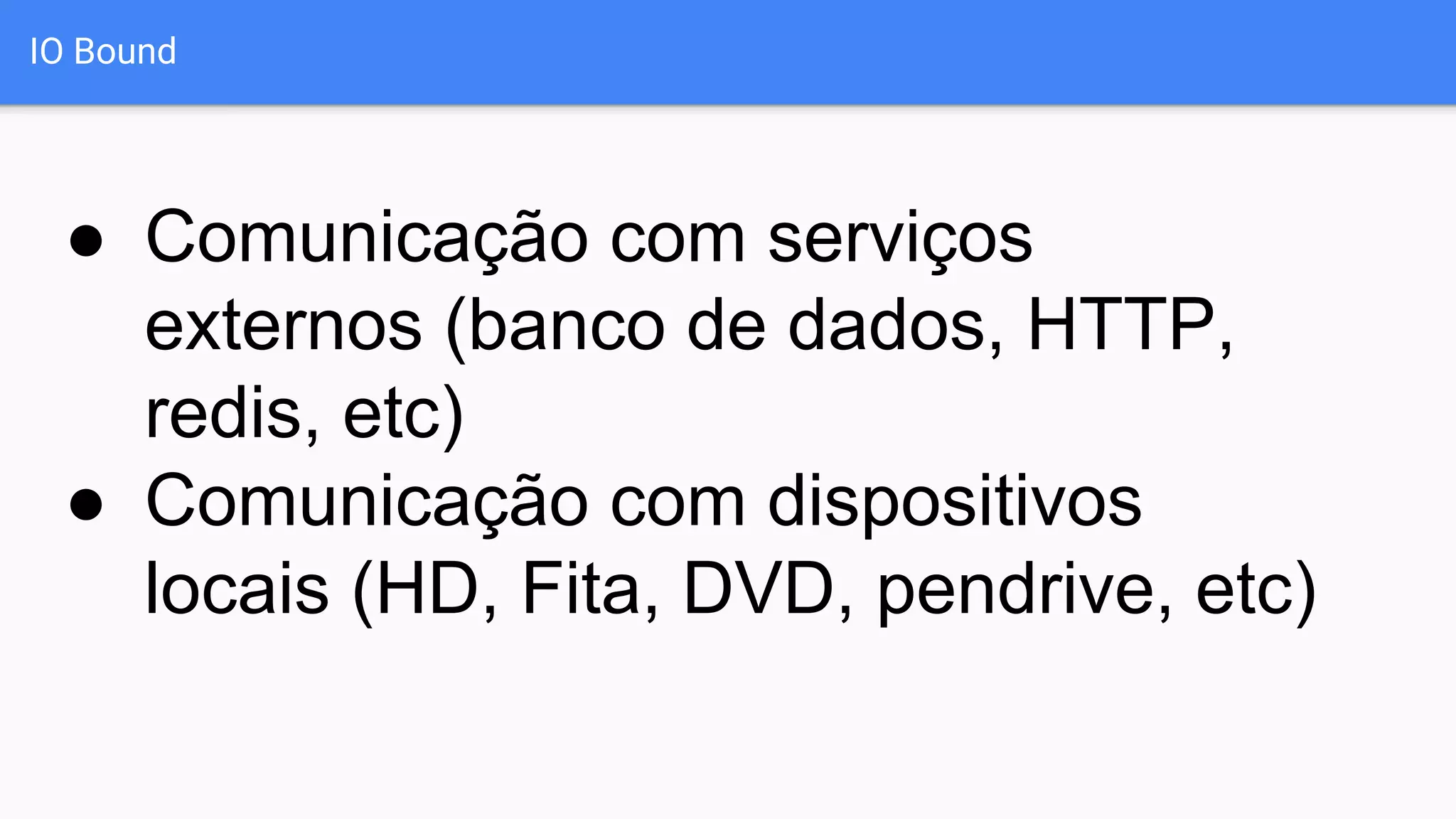 IO Bound
● Comunicação com serviços
externos (banco de dados, HTTP,
redis, etc)
● Comunicação com dispositivos
locais (HD, Fita, DVD, pendrive, etc)
 