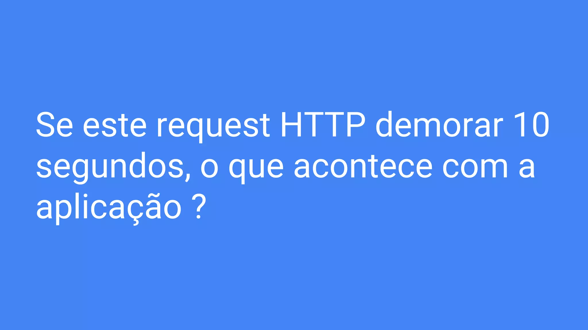 Se este request HTTP demorar 10
segundos, o que acontece com a
aplicação ?
 