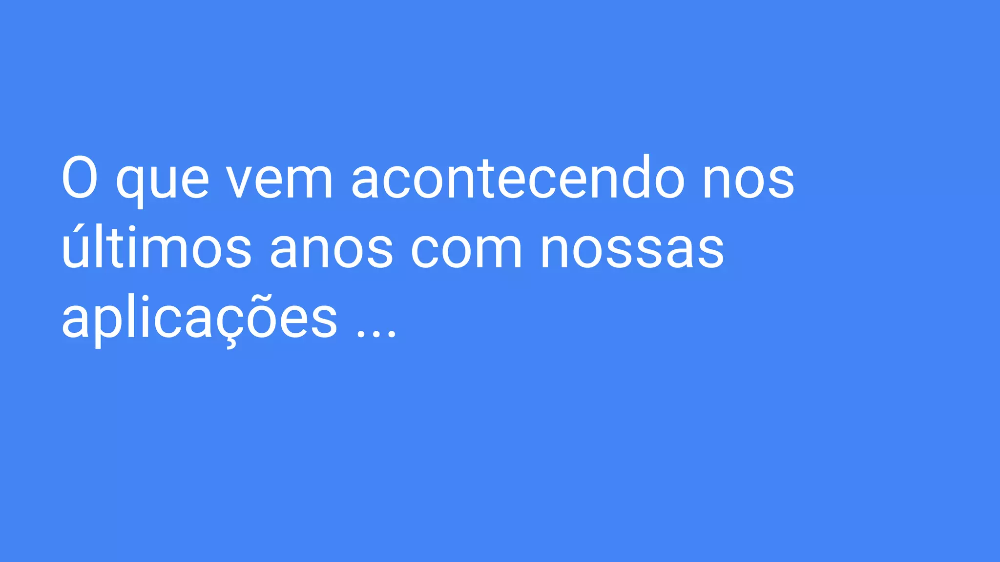O que vem acontecendo nos
últimos anos com nossas
aplicações ...
 